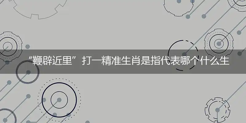 “鞭辟近里”打一精准生肖是指代表哪个什么生肖，独家解析词语准确释义
