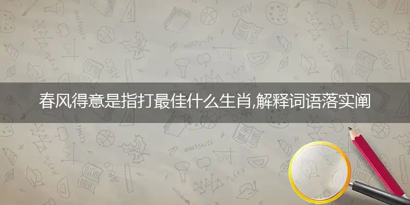 春风得意是指打最佳什么生肖,解释词语落实阐述释义