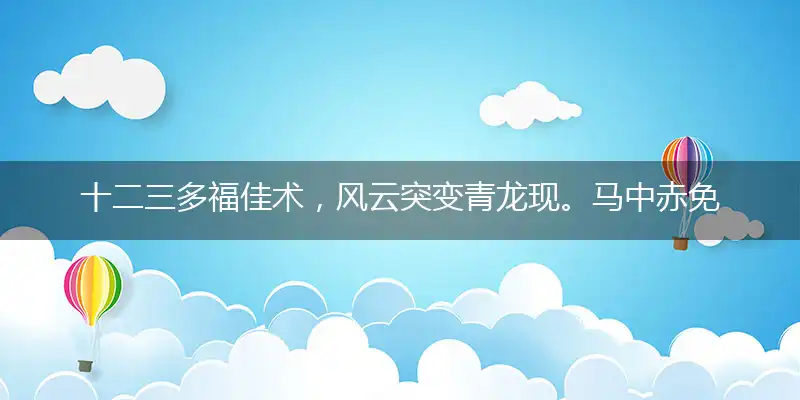 十二三多福佳术,风云突变青龙现。马中赤免人最爱,金银财福随手招打猜什么生肖,准确释义最佳成语解释