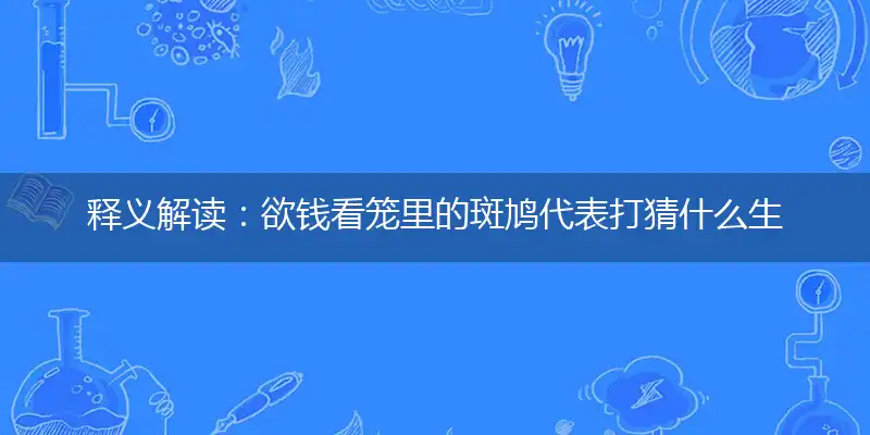 释义解读:欲钱看笼里的斑鸠代表打猜什么生肖,准确释义最佳成语解释
