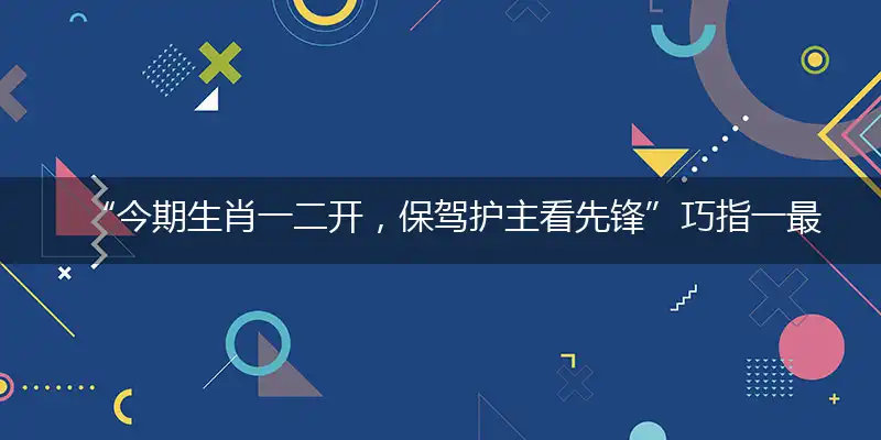 “今期生肖一二开,保驾护主看先锋”巧指一最佳最佳生肖,独家释义词语解释!