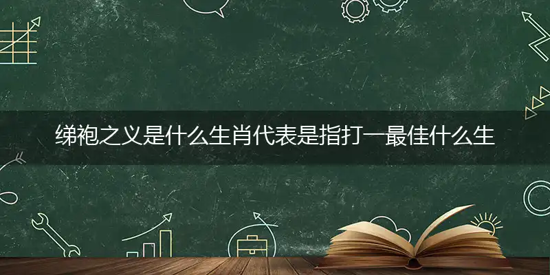 绨袍之义是什么生肖代表是指打一最佳什么生肖，综合词语阐述解答解释