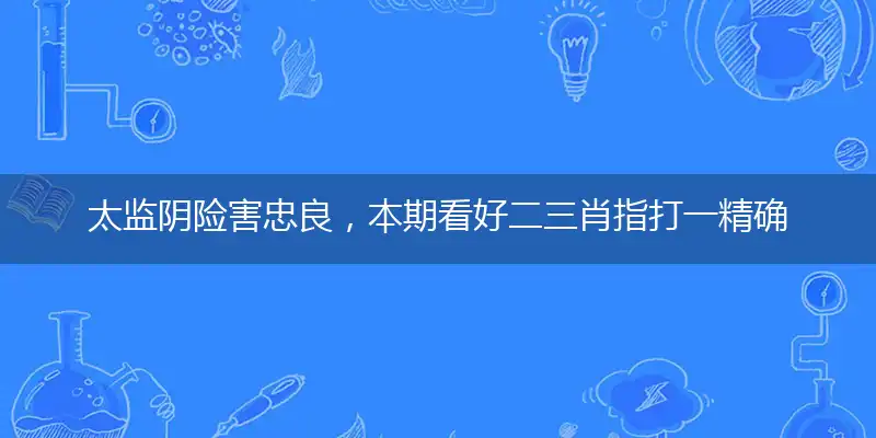 太监阴险害忠良,本期看好二三肖指打一精确最佳生肖,完美释义词语解释