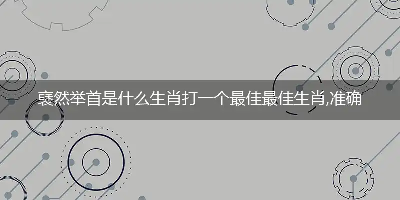 褎然举首是什么生肖打一个最佳最佳生肖,准确释义词语解释