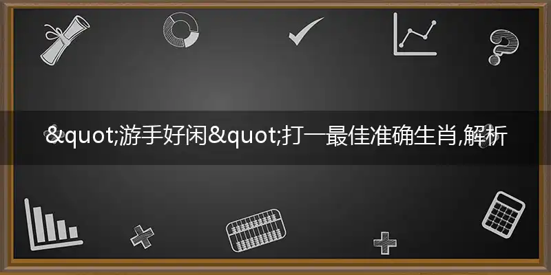 "游手好闲"打一最佳准确生肖,解析独家哪一个词语精选解释释义