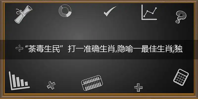 “荼毒生民”打一准确生肖,隐喻一最佳生肖,独家释义词语解释!