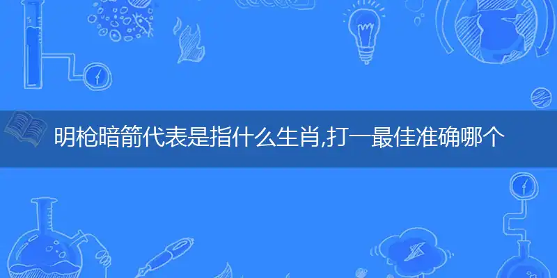 明枪暗箭代表是指什么生肖,打一最佳准确哪个生肖,释义词语答案解读