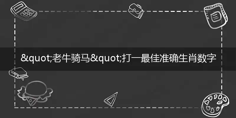 "老牛骑马"打一最佳准确生肖数字动物,解析独家哪一个词语精选解释释义