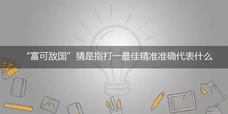 “富可敌国”猜是指打一最佳精准准确代表什么生肖,释义精选词语解释赏析