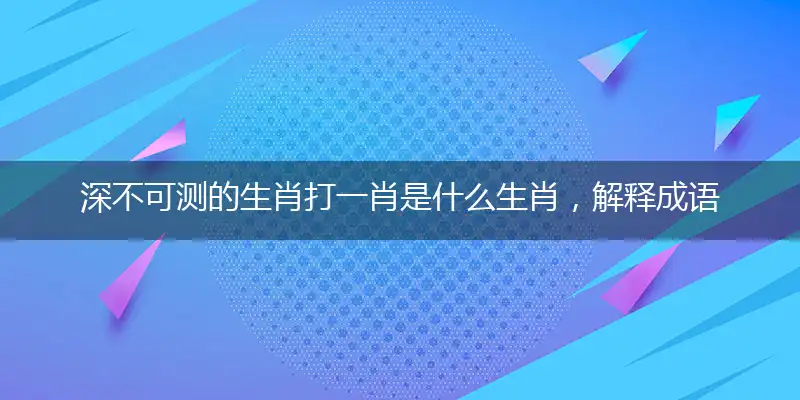 深不可测的生肖打一肖是什么生肖，解释成语落实作答