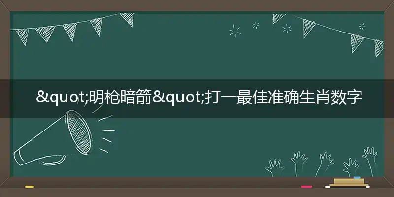  "明枪暗箭"打一最佳准确生肖数字动物,解析独家哪一个词语精选解释释义