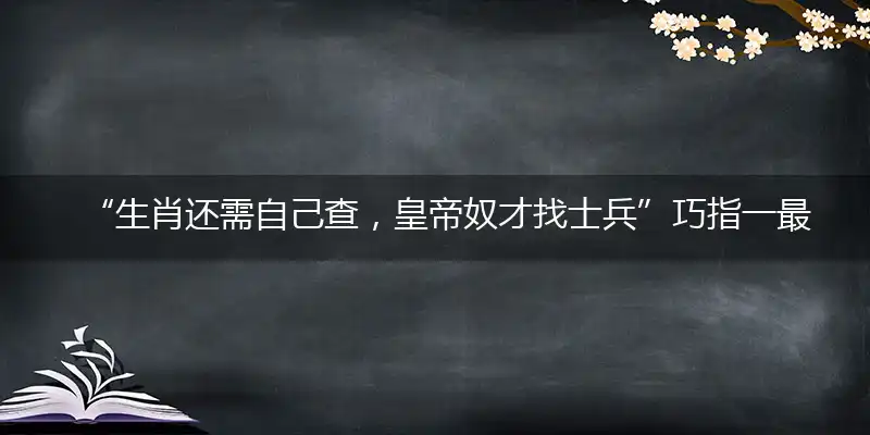 “生肖还需自己查，皇帝奴才找士兵”巧指一最佳最佳生肖,独家释义词语解释!