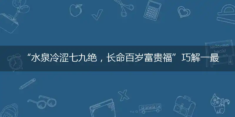 “水泉冷涩七九绝,长命百岁富贵福”巧解一最佳最佳生肖,独家释义词语解释!