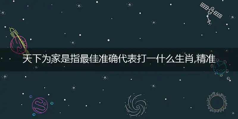 天下为家是指最佳准确代表打一什么生肖,精准词语释义作答解析