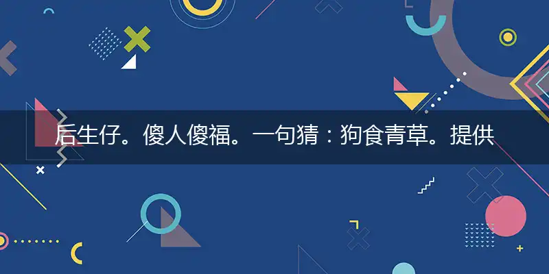 后生仔。傻人傻福。一句猜:狗食青草。提供:(蓝)。是指代表打猜一精准生肖词语,完美阐述梳理落实