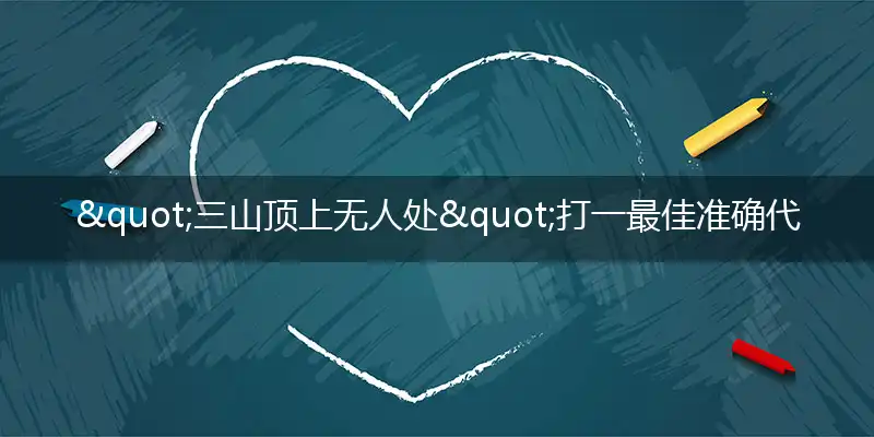 "三山顶上无人处"打一最佳准确代表生肖数字动物是什么,解析独家哪一个词语精选解释释义