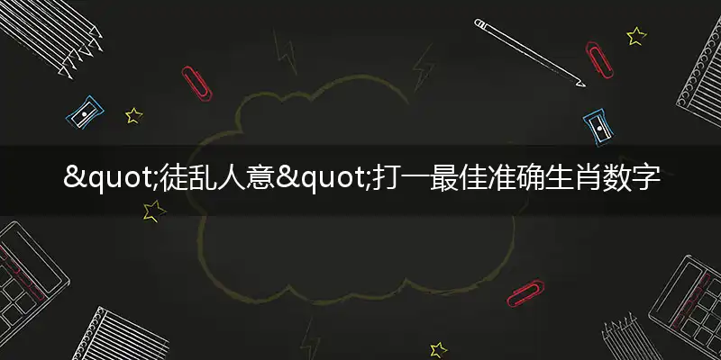 "徒乱人意"打一最佳准确生肖数字动物是什么？解析独家哪一个词语精选解释释义