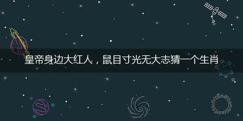 皇帝身边大红人,鼠目寸光无大志精准答案落实