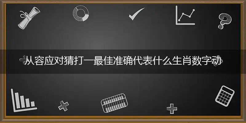 从容应对猜打一最佳准确代表什么生肖数字动物,解析独家哪一个词语精选解释释义