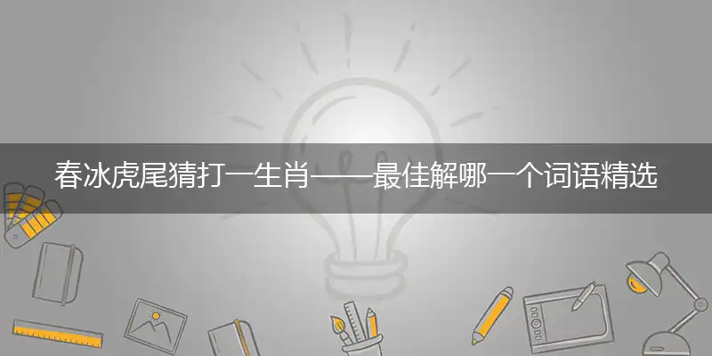 春冰虎尾猜打一生肖——最佳解哪一个词语精选解释释义