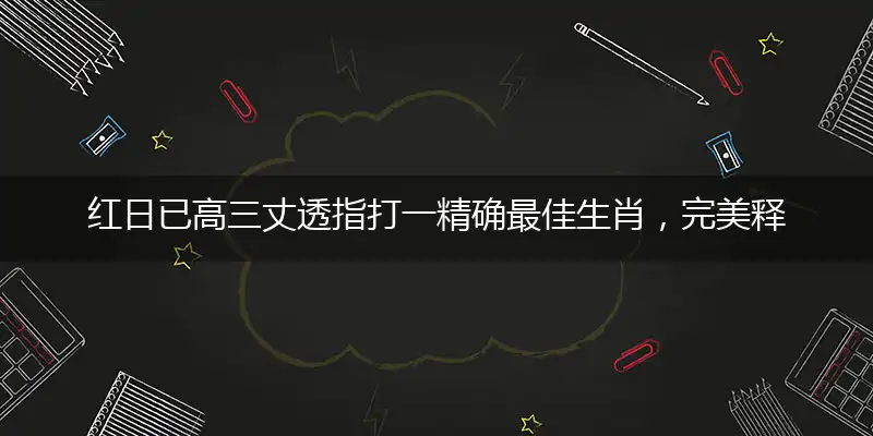 红日已高三丈透指打一精确最佳生肖，完美释义词语解释
