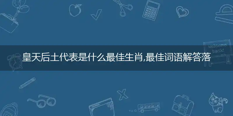 皇天后土代表是什么最佳生肖,最佳词语解答落实