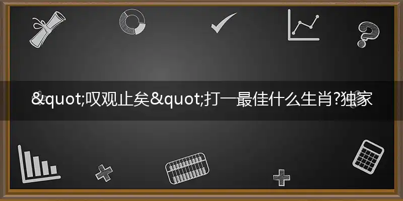 "叹观止矣"打一最佳什么生肖?独家释义解释成语解析