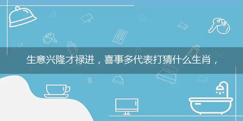 生意兴隆才禄进，喜事多代表打猜什么生肖，准确释义最佳成语解释