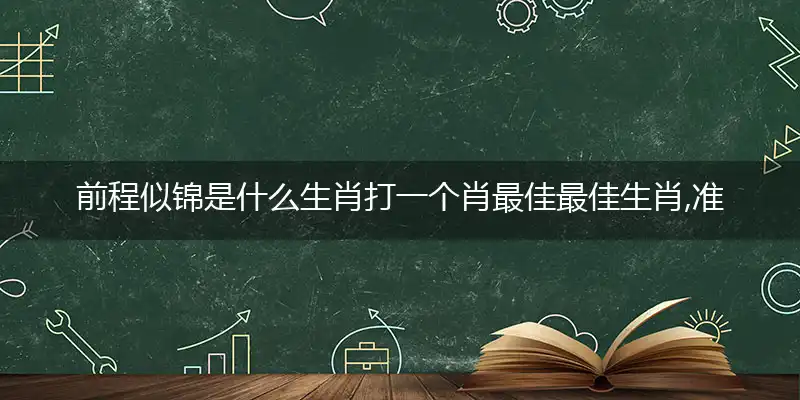 前程似锦是什么生肖打一个肖最佳最佳生肖,准确释义词语解释