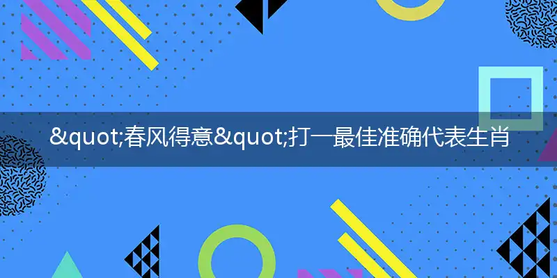 "春风得意"打一最佳准确代表生肖数字动物是什么,解析独家哪一个词语精选解释释义