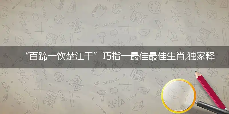 “百蹄一饮楚江干”巧指一最佳最佳生肖,独家释义词语解释!