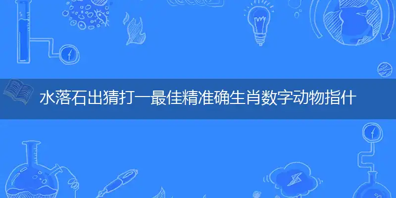 水落石出猜打一最佳精准确生肖数字动物指什么,解析独家哪一个词语精选解释