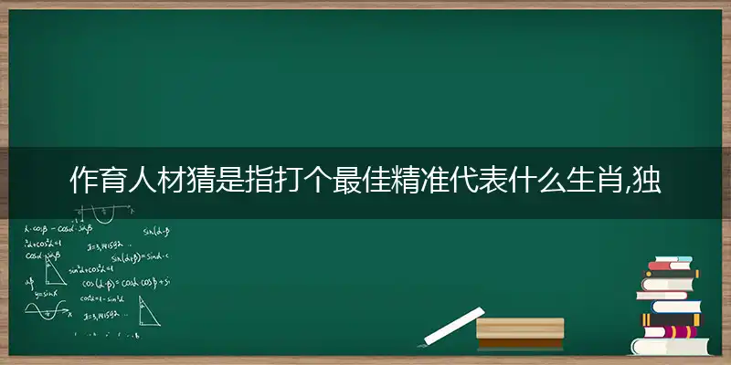作育人材猜是指打个最佳精准代表什么生肖,独家解哪一个词语优先释义解释剖析