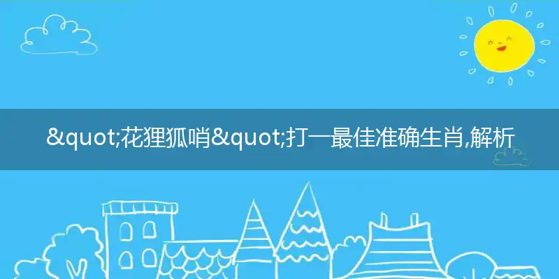 "花狸狐哨"打一最佳准确生肖,解析独家哪一个词语精选解释释义
