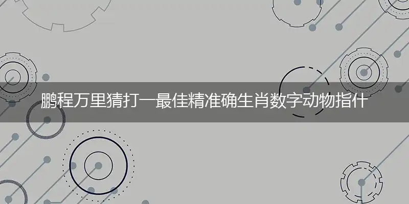 鹏程万里猜打一最佳精准确生肖数字动物指什么,专属解析哪一个词语精选解释释义