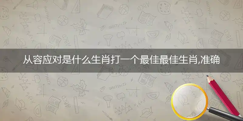 从容应对是什么生肖打一个最佳最佳生肖,准确释义词语解释