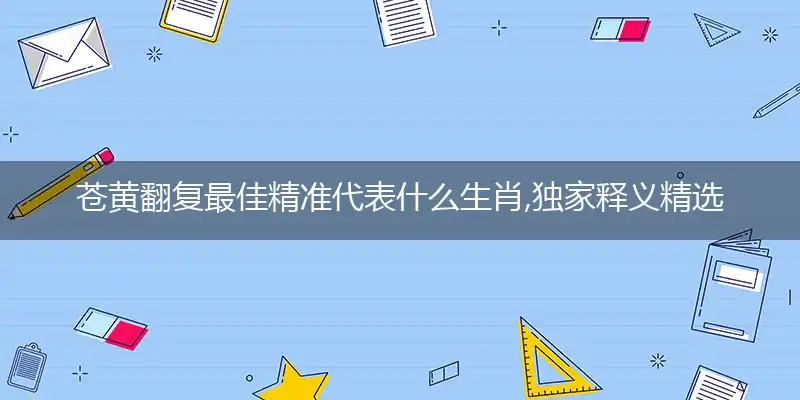 苍黄翻复最佳精准代表什么生肖,独家释义精选词语解释赏析