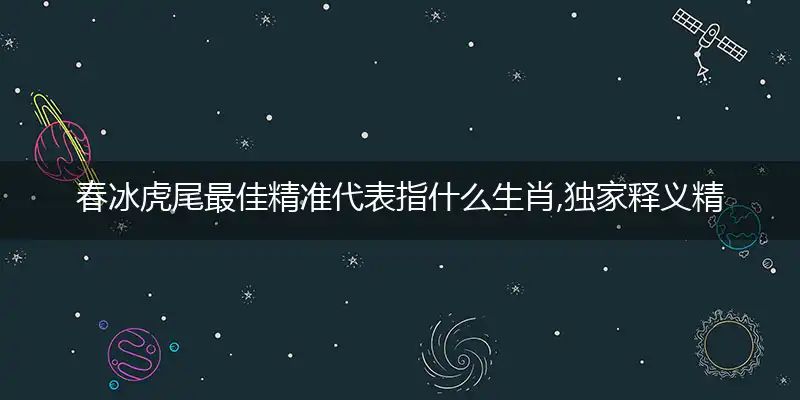 春冰虎尾最佳精准代表指什么生肖,独家释义精选词语解释赏析