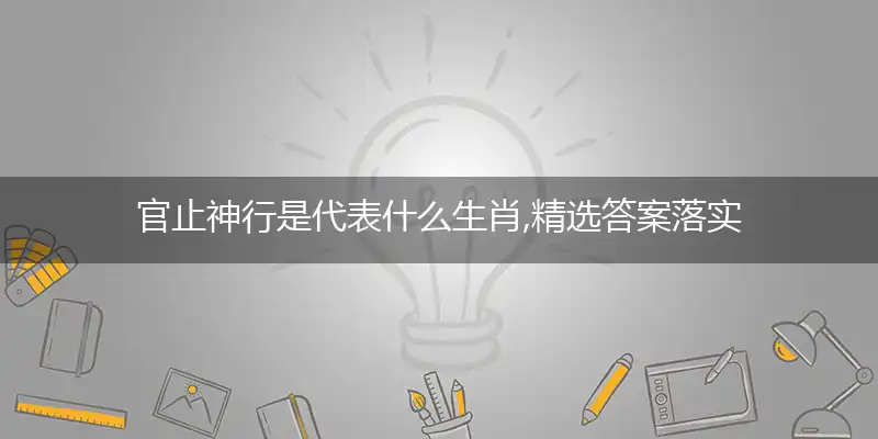 官止神行是代表什么生肖,精选答案落实