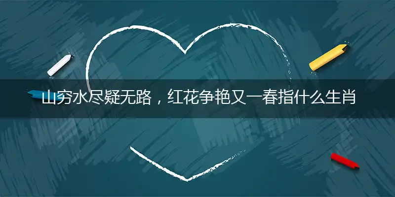 山穷水尽疑无路，红花争艳又一春指什么生肖动物,词语解释落实