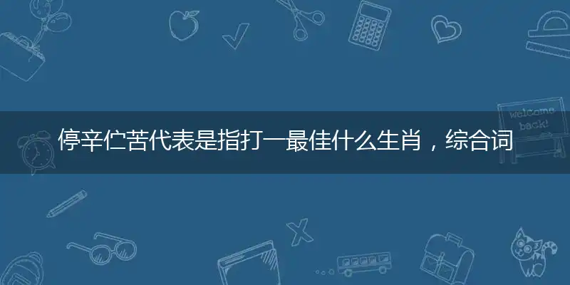 停辛伫苦代表是指打一最佳什么生肖,综合词语阐述解答解释