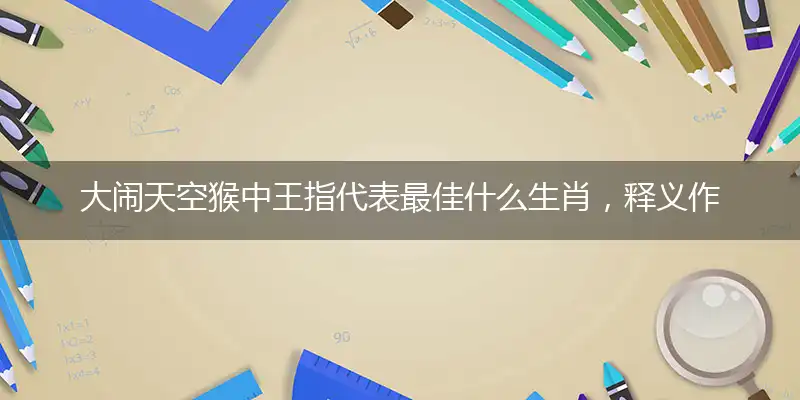 大闹天空猴中王指代表最佳什么生肖，释义作答谜底解释答案