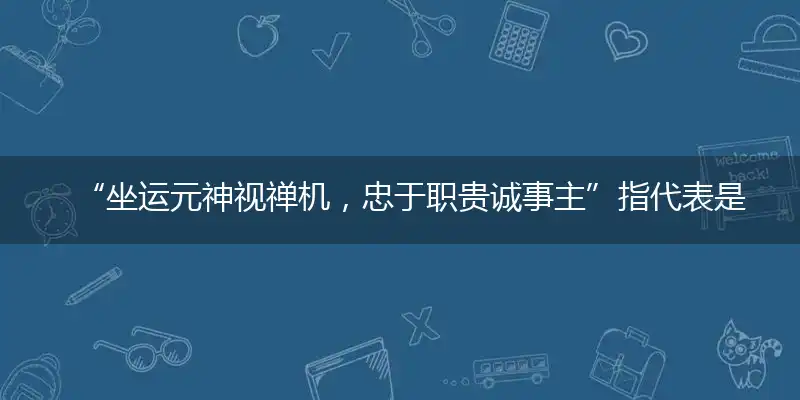 “坐运元神视禅机，忠于职贵诚事主”指代表是打一最佳精准生肖,独家解哪一个词语精选解释释义