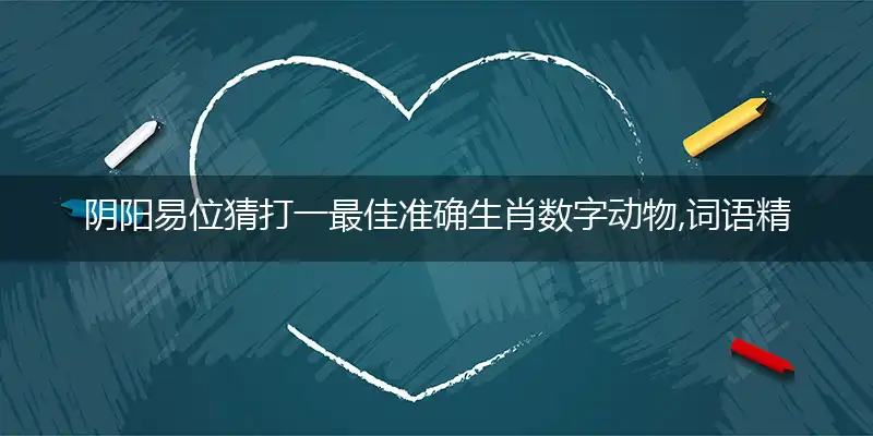 阴阳易位猜打一最佳准确生肖数字动物,词语精选释义落实解释