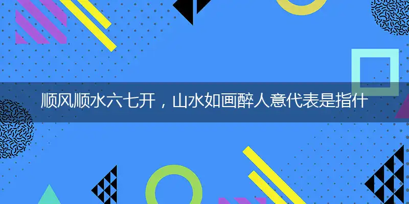 顺风顺水六七开，山水如画醉人意代表是指什么准确生肖,精准词语作答解析释义