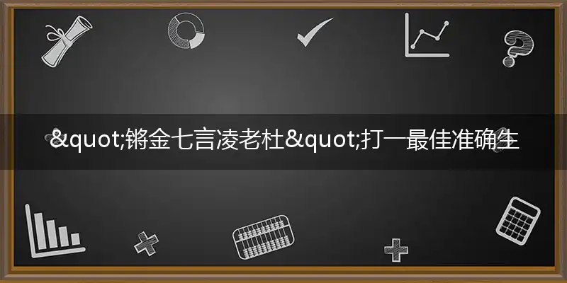 "锵金七言凌老杜"打一最佳准确生肖,解析独家哪一个词语精选解释释义