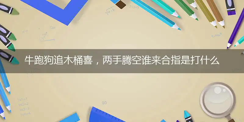 牛跑狗追木桶喜,两手腾空谁来合指是打什么生肖,谜语释义解释落实