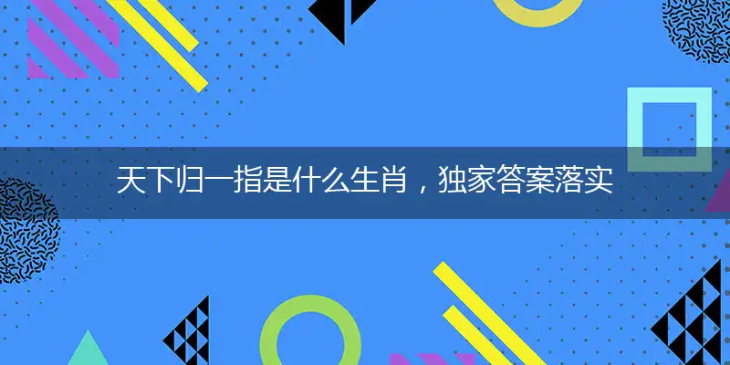 天下归一指是什么生肖,独家答案落实