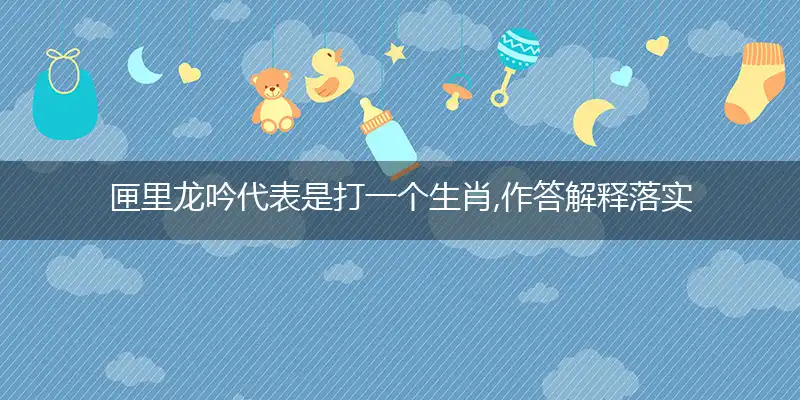 匣里龙吟代表是打一个生肖,作答解释落实
