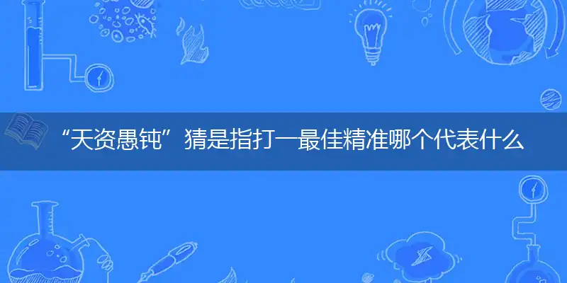  “天资愚钝”猜是指打一最佳精准哪个代表什么生肖,独家专属解哪一个词语精选解释释义